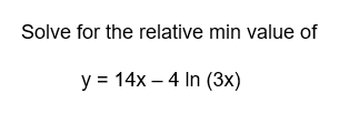 Solve for the relative min value of
y = 14x - 4 In (3x)