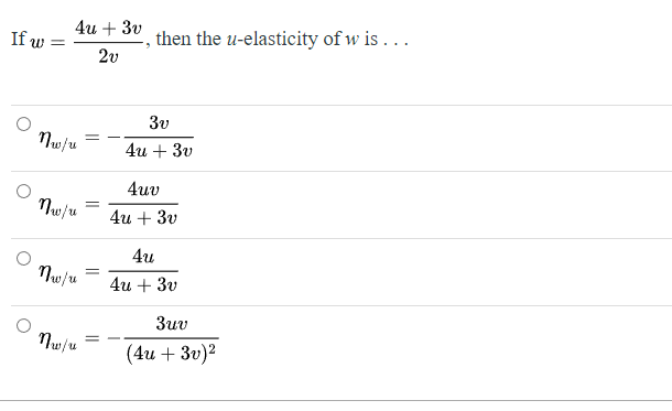 If w
=
4u + 3v
2v
nw/u
nw/u =
nw/u =
nw/u
3
then the u-elasticity of w is ...
3v
4u + 3v
4uv
4u + 3v
4u
4u + 3v
3uv
(4u + 3v)²