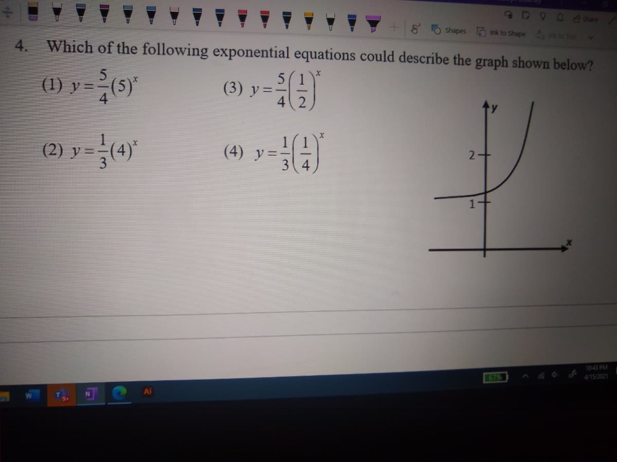 D Share
O Shapes Ink to Shape
a Ink to Te
4. Which of the following exponential equations could describe the graph shown below?
(1) y =-(5)*
(3) y =
(2) y
(4)*
(4) y=-
4.
1+
1043 PM
67%
4/15/2021
