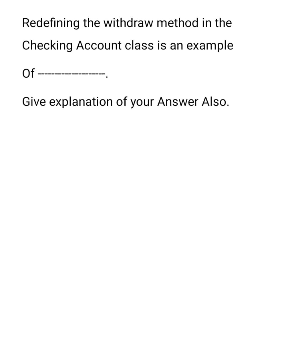 Redefining the withdraw method in the
Checking Account class is an example
Of
Give explanation of your Answer Also.