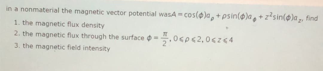 in a nonmaterial the magnetic vector potential wasA cos(@)a, +psin()a,+zsin(@)a, find
1. the magnetic flux density
2. the magnetic flux through the surface ¢
TT
,0<p<2,0<z<4
2
3. the magnetic field intensity
