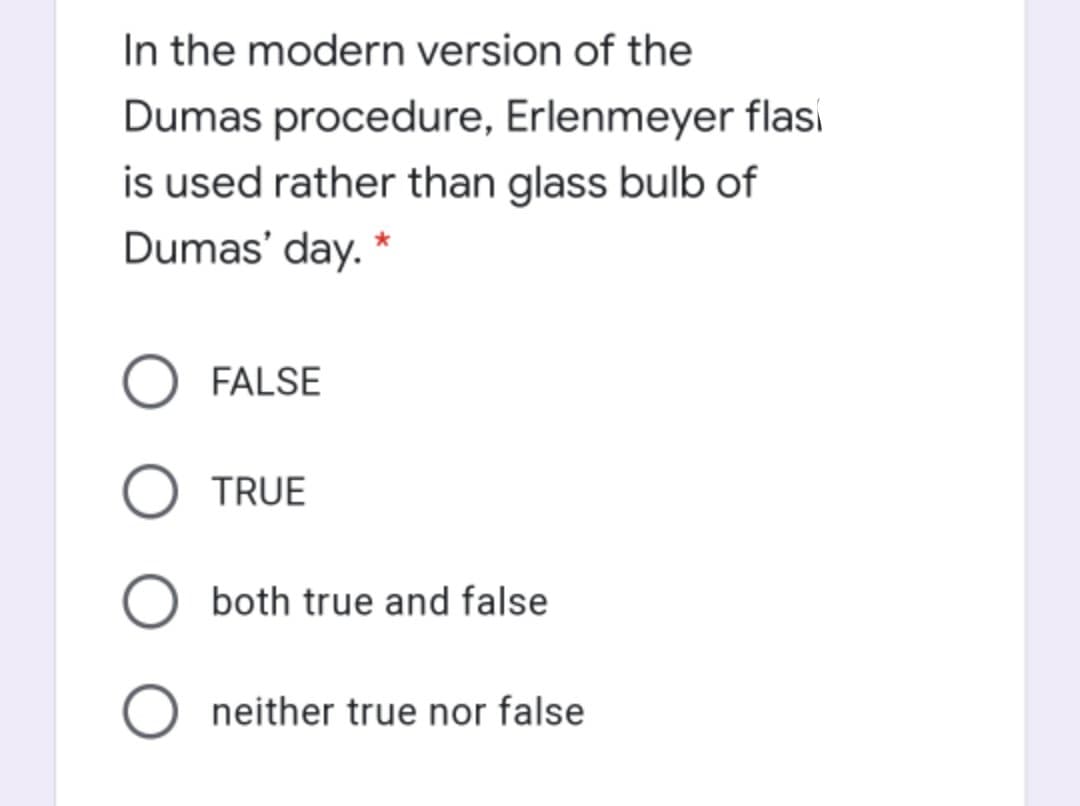 In the modern version of the
Dumas procedure, Erlenmeyer flasi
is used rather than glass bulb of
Dumas' day. *
FALSE
O TRUE
O both true and false
O neither true nor false
