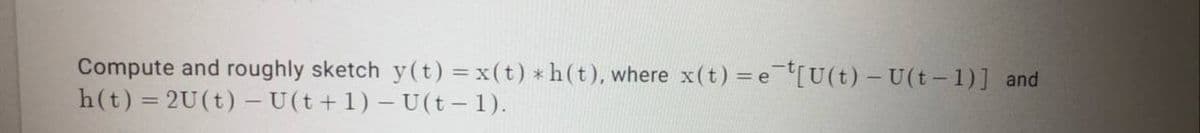 Compute and roughly sketch y (t) =x(t) * h(t), where x(t) = e[U(t) - U(t- 1)] and
h(t) = 2U(t) – U(t+1) – U (t – 1).
