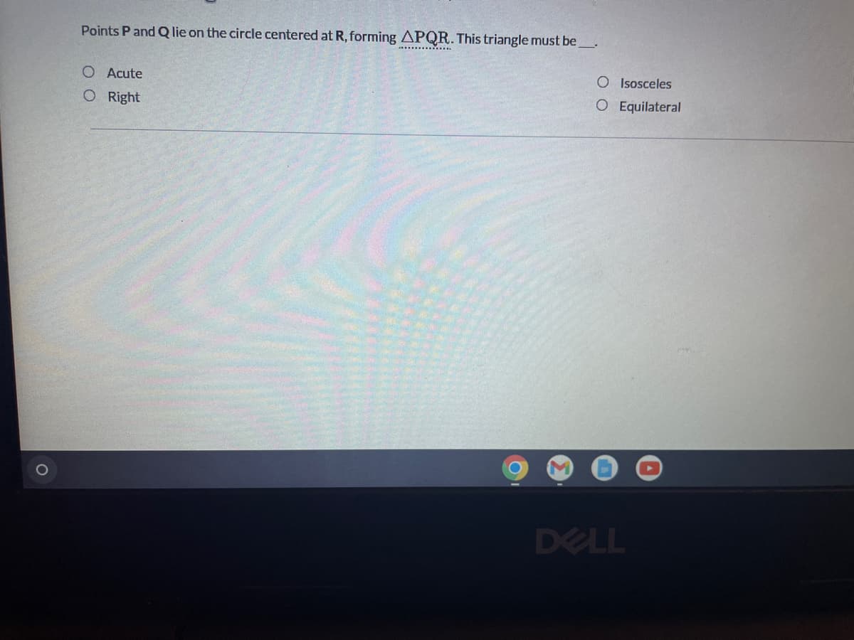 ---

**Geometry Question**

*Points P and Q lie on the circle centered at R, forming △PQR. This triangle must be __.*

- Acute
- Right
- Isosceles
- Equilateral

[Answer choice options as bullet points]

---

**Explanation:** 

In this type of geometry problem, we are considering the properties of points on a circle and the triangles they can form with the center of the circle. This example in particular is testing knowledge of triangle classifications, which can depend on side lengths, angles, or both.

Feel free to select one of the answer choices provided above.

**Additional Information:**

- **Acute Triangle:** All interior angles are less than 90 degrees.
- **Right Triangle:** One of the interior angles is exactly 90 degrees.
- **Isosceles Triangle:** At least two sides are of equal length.
- **Equilateral Triangle:** All three sides are of equal length, making all interior angles 60 degrees.

Understanding these definitions will help you determine the correct classification of △PQR based on the provided conditions.

---

No graphs or diagrams were provided in this image.