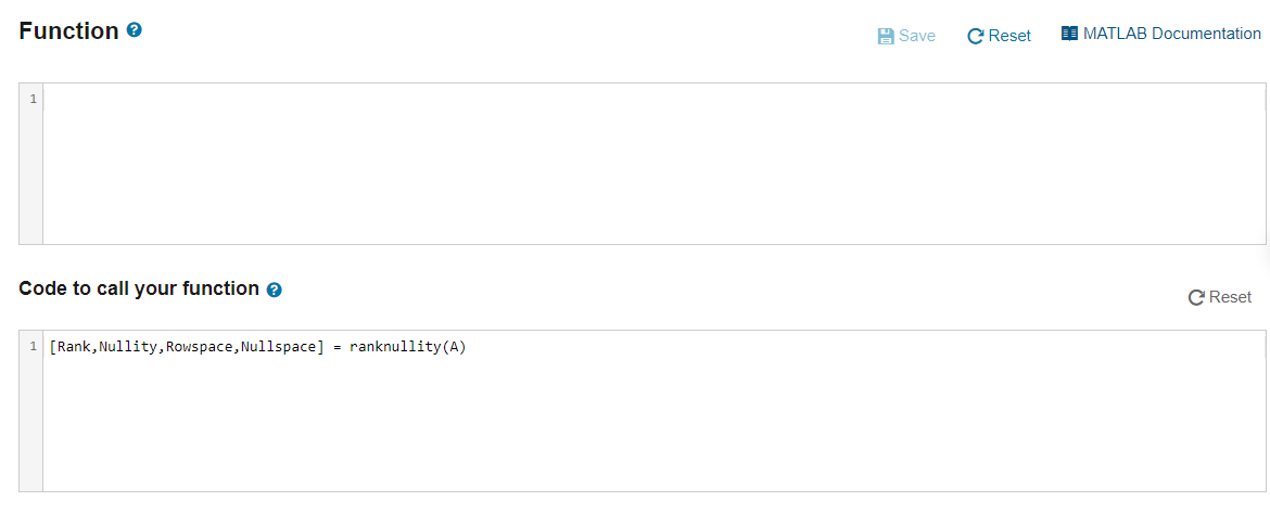 Function e
H Save
C Reset
I MATLAB Documentation
1
Code to call your function e
C Reset
1 [Rank, Nullity, Rowspace, Nullspace] = ranknullity(A)
