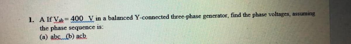 1. A If Vab= 400 V in a balanced Y-connected three-phase generator, find the phase voltages, assuming
the phase sequence is:
(a) abc.(b) acb
