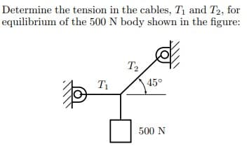 Determine the tension in the cables, T1 and T2, for
equilibrium of the 500 N body shown in the figure:
T2
T1
45°
500 N
