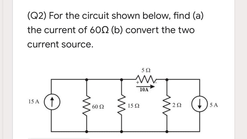 (Q2) For the circuit shown below, find (a)
the current of 602 (b) convert the two
current source.
5Ω
10A
15 A
60 2
15 2
5 A
