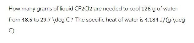 How many grams of liquid CF2C12 are needed to cool 126 g of water
from 48.5 to 29.7 \deg C? The specific heat of water is 4.184 J/(g.\deg
C).