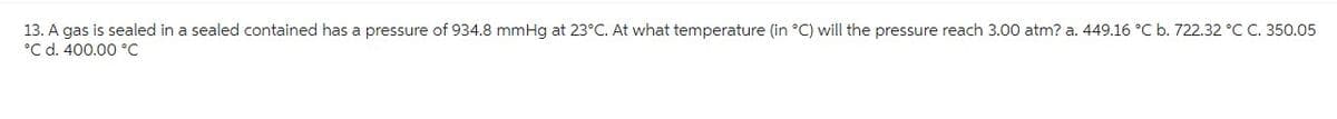 13. A gas is sealed in a sealed contained has a pressure of 934.8 mmHg at 23°C. At what temperature (in °C) will the pressure reach 3.00 atm? a. 449.16 °C b. 722.32 °C C. 350.05
°C d. 400.00 °C