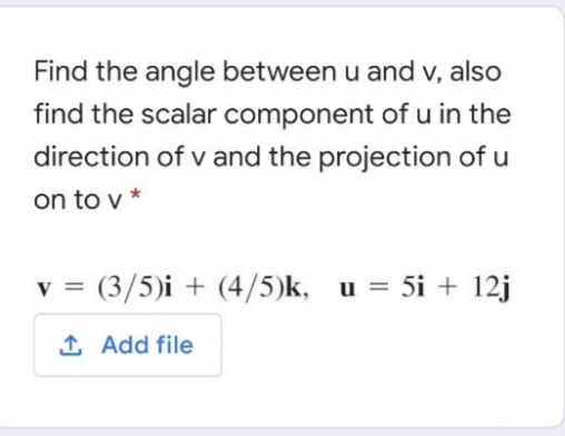 Find the angle between u and v, also
find the scalar component of u in the
direction of v and the projection of u
on to y *
v = (3/5)i + (4/5)k,
u = 5i + 12j
%3D
1 Add file
