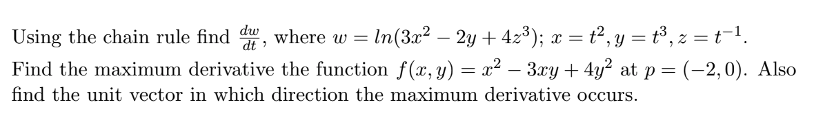 t², y = t³, z = t-1.
Find the maximum derivative the function f(x, y) = x² – 3xy + 4y? at p = (-2,0). Also
dw
Using the chain rule find , where w =
In(3x² – 2y + 4z³); x =
dt
find the unit vector in which direction the maximum derivative occurs.
