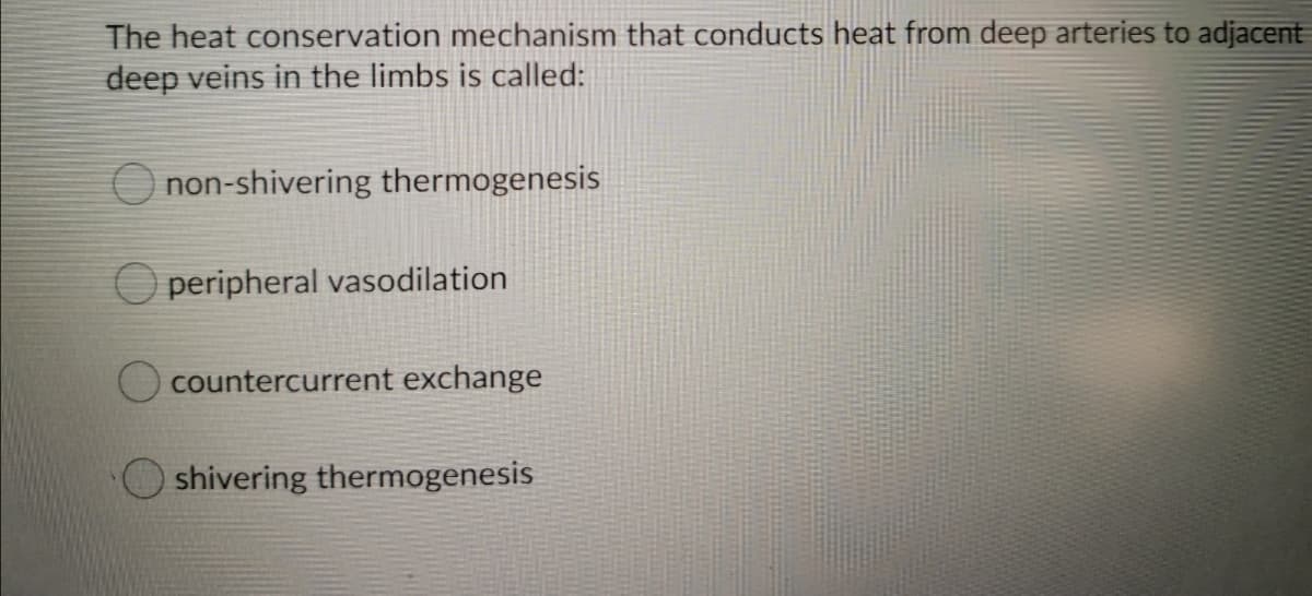 The heat conservation mechanism that conducts heat from deep arteries to adjacent
deep veins in the limbs is called:
O non-shivering thermogenesis
O peripheral vasodilation
countercurrent exchange
shivering thermogenesis
