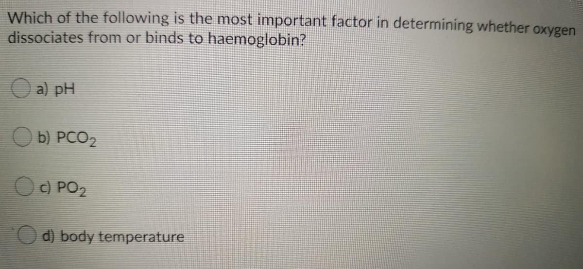 Which of the following is the most important factor in determining whether oxygen
dissociates from or binds to haemoglobin?
O a) pH
O b) PCO2
c) PO2
d) body temperature
