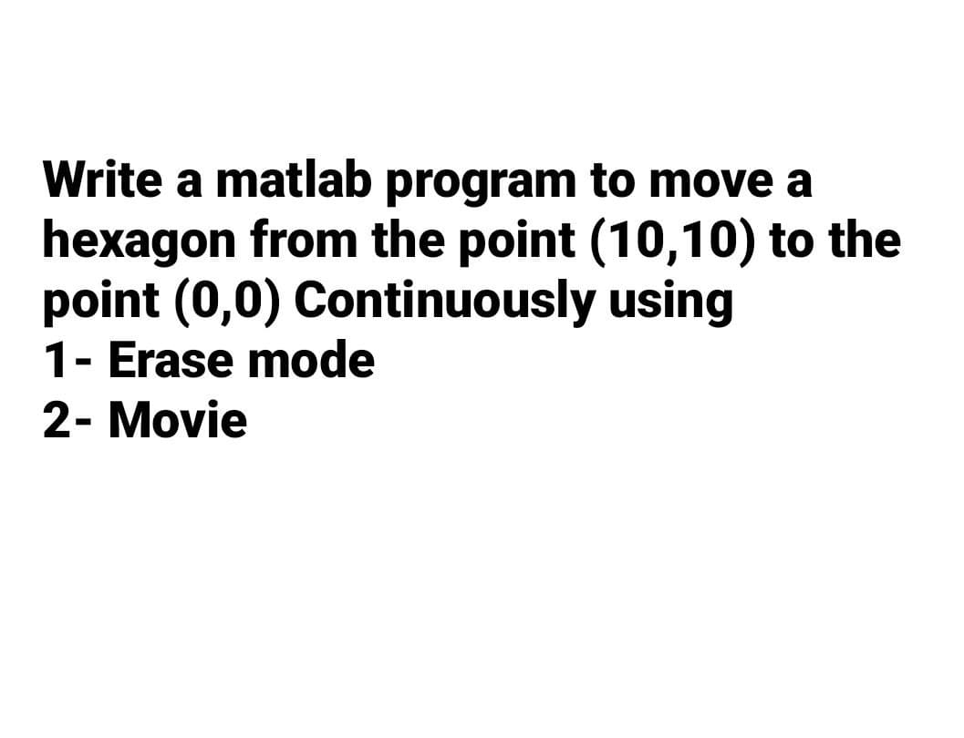 Write a matlab program to move a
hexagon from the point (10,10) to the
point (0,0) Continuously using
1- Erase mode
2- Movie
