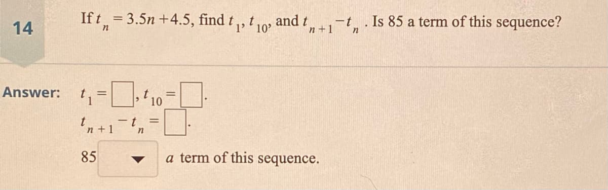 14
If t = 3.5n +4.5, find t,, t and t-
n +1
Is 85 a term of this sequence?
in
Answer:
%3D
%3D
- t
In +1
n
85
a term of this sequence.
▼
