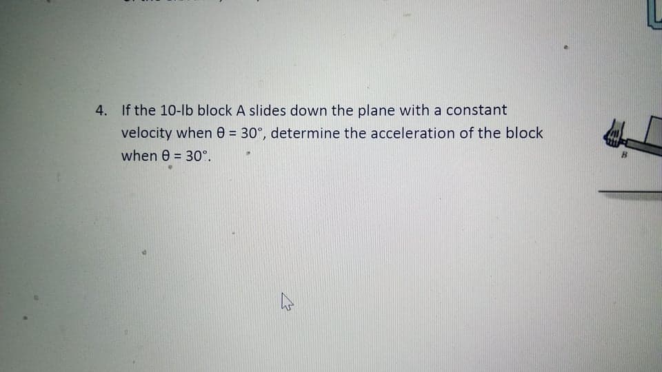 4. If the 10-lb block A slides down the plane with a constant
velocity when e = 30°, determine the acceleration of the block
%3D
when 0 = 30°.
