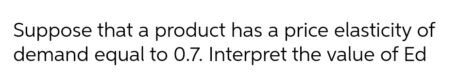 Suppose that a product has a price elasticity of
demand equal to 0.7. Interpret the value of Ed
