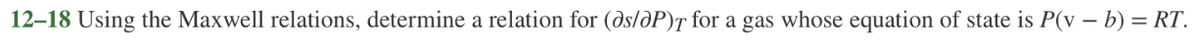 12–18 Using the Maxwell relations, determine a relation for (ðs/dP)T for a gas whose equation of state is P(v – b) = RT.
