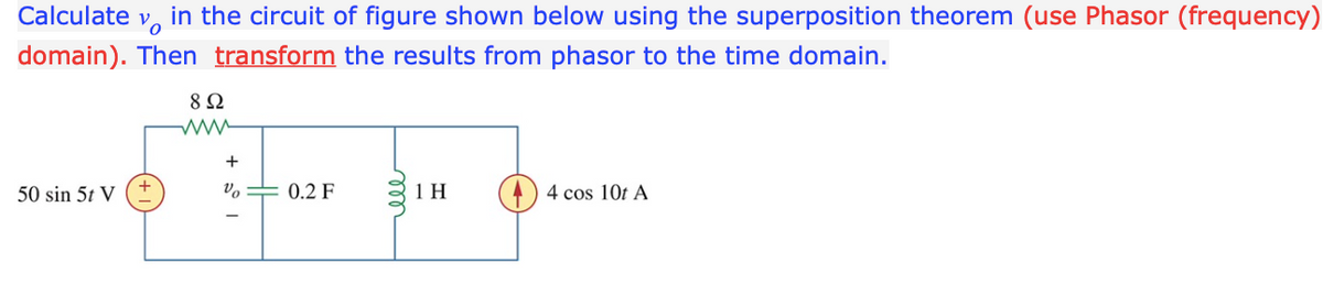 Calculate v, in the circuit of figure shown below using the superposition theorem (use Phasor (frequency)
domain). Then transform the results from phasor to the time domain.
8Ω
+
50 sin 5t V
0.2 F
1 H
) 4 cos 10t A
