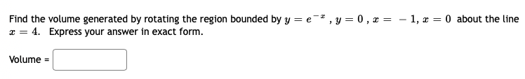 Find the volume generated by rotating the region bounded by y = e-, y = 0 , x = – 1, æ = 0 about the line
a = 4. Express your answer in exact form.
Volume =
