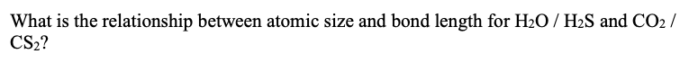 What is the relationship between atomic size and bond length for H2O / H2S and CO2 /
CS2?
