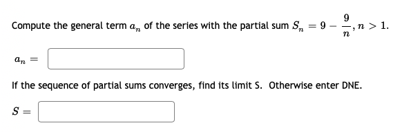 Compute the general term a, of the series with the partial sum S, = 9 -
9.
-,n > 1.
n
an =
If the sequence of partial sums converges, find its limit S. Otherwise enter DNE.
S =
