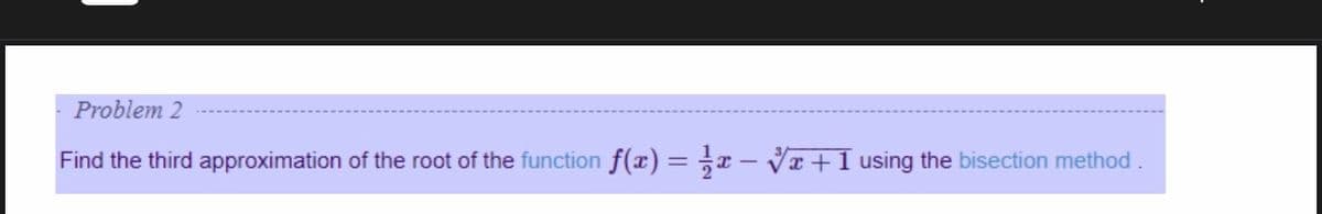 Problem 2
Find the third approximation of the root of the function f(x) = ÷x – Vr +I using the bisection method.
%3D
