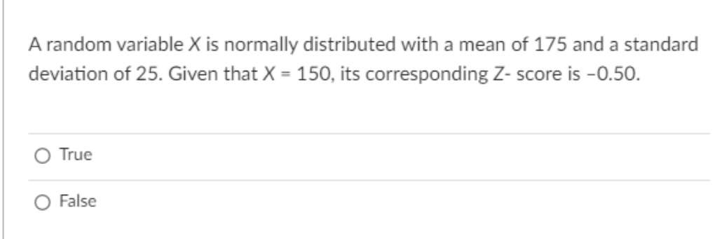 A random variable X is normally distributed with a mean of 175 and a standard
deviation of 25. Given that X = 150, its corresponding Z- score is -0.50.
True
False
