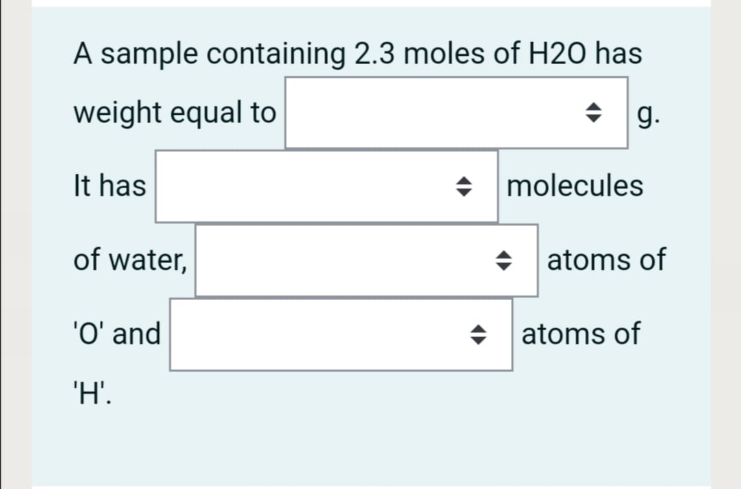 A sample containing 2.3 moles of H2O has
weight equal to
+ g.
It has
+ molecules
of water,
atoms of
'O' and
atoms of
'H'.
