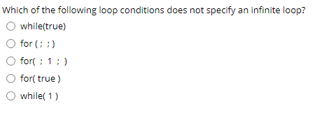 Which of the following loop conditions does not specify an infinite loop?
O while(true)
for (; :)
O for( ; 1; )
O for( true )
O while( 1)
