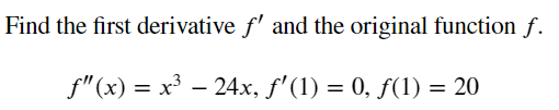 Find the first derivative f' and the original function f.
f"(x) = x³ – 24x, f' (1) = 0, ƒ(1) = 20
