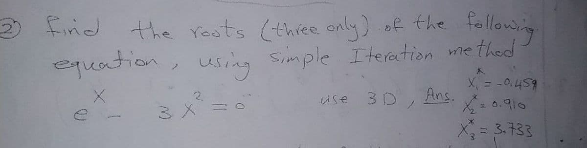 2 find
the reots (three only) of the fallowing
equation, using Simple Iteretion methed
X = -0,459
3D, Ans. =0.910
ミx=。
X = 3.733
