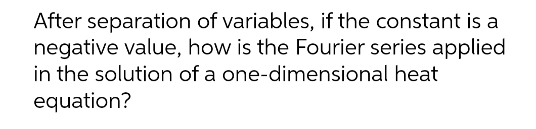 After separation of variables, if the constant is a
negative value, how is the Fourier series applied
in the solution of a one-dimensional heat
equation?