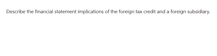 Describe the financial statement implications of the foreign tax credit and a foreign subsidiary.