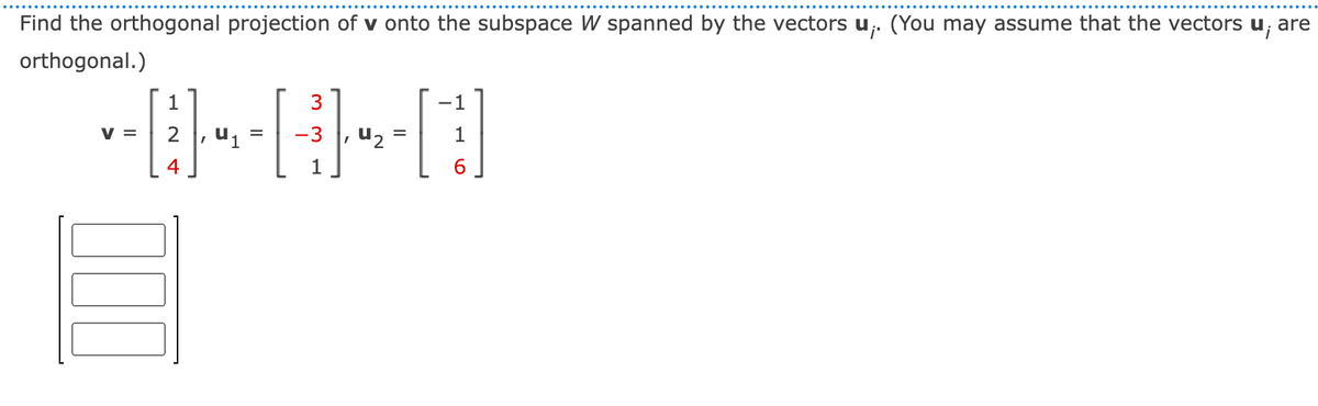 Find the orthogonal projection of v onto the subspace W spanned by the vectors u₁. (You may assume that the vectors u, are
orthogonal.)
1
= 2
= -3
------
000
4
E
3
-1
=
[1]
6