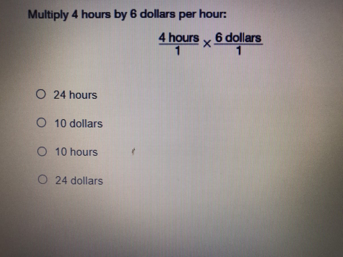 Multiply 4 hours by 6 dollars per hour:
4 hours
1
6 dollars
O 24 hours
O 10 dollars
O 10 hours
O 24 dollars
