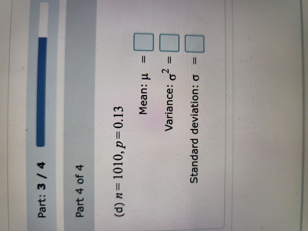 Part: 3 / 4
Part 4 of 4
(d) n=1010, p=0.13
Mean: U
2
Variance: ²
Standard deviation: o
II