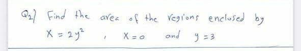 Q2) Find the avea of the regions enclosed by
X = 2y*
X = o
and y =3
9 =
