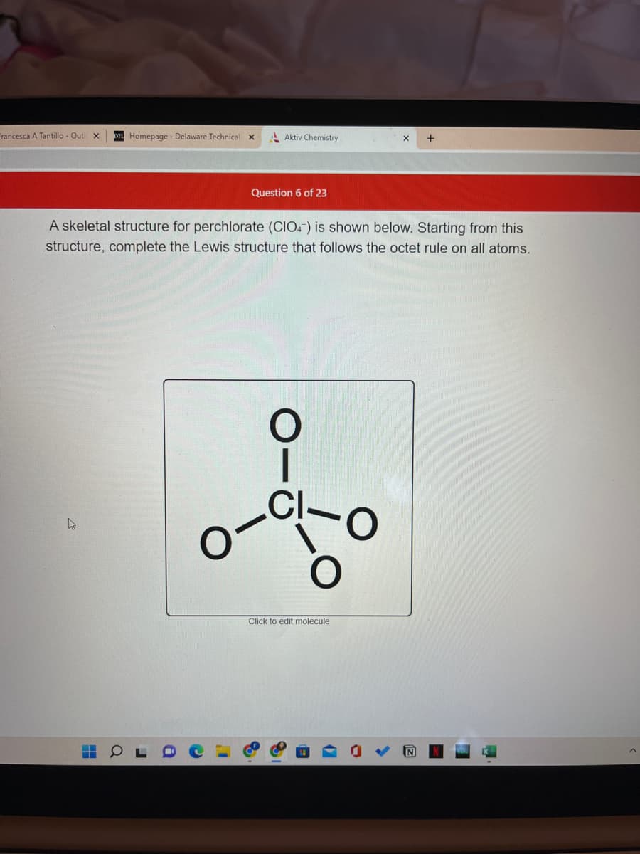 Francesca A Tantillo - Outl X D2 Homepage - Delaware Technical X
D
A skeletal structure for perchlorate (CIO4) is shown below. Starting from this
structure, complete the Lewis structure that follows the octet rule on all atoms.
a
Aktiv Chemistry
Question 6 of 23
1
cº
O
Click to edit molecule