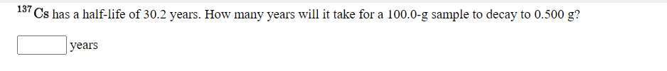 137 Cs has a half-life of 30.2 years. How many years will it take for a 100.0-g sample to decay to 0.500 g?
years
