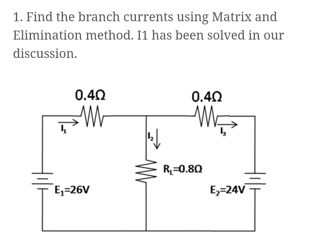 1. Find the branch currents using Matrix and
Elimination method. I1 has been solved in our
discussion.
0.40
0.40
-W
R=0.80
E,=26V
E,=24V
