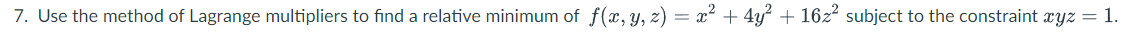 7. Use the method of Lagrange multipliers to find a relative minimum of f(x, y, z) = x² + 4y + 16z subject to the constraint ryz
1.
