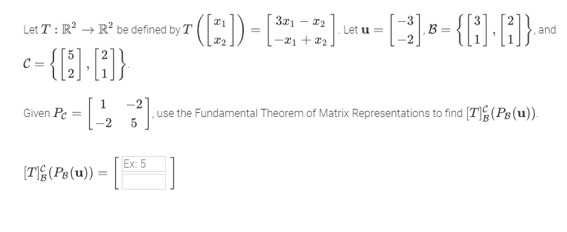 Let T: R² R² be defined by T
-{[5].[3]}
C
=
Given Pc =
[
[T](PB (u))
1
2
=
3x1x2
-3
([2₂])-[¹22] Lu= [2] B-{].G]}, and
[3]}
=
Let
-x1 +
Ex: 5
x1
=
-2
, use the Fundamental Theorem of Matrix Representations to find [T](PB(u)).
5