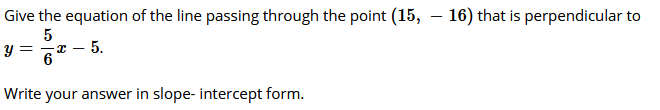 Give the equation of the line passing through the point (15,
16) that is perpendicular to
5
y =
5.
6
Write your answer in slope- intercept form.
