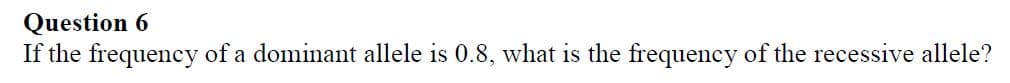 Question 6
If the frequency of a dominant allele is 0.8, what is the frequency of the recessive allele?
