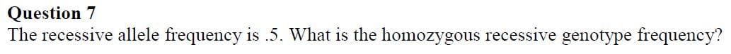 Question 7
The recessive allele frequency is .5. What is the homozygous recessive genotype frequency?
