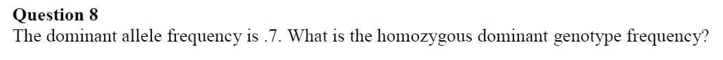 Question 8
The dominant allele frequency is .7. What is the homozygous dominant genotype frequency?
