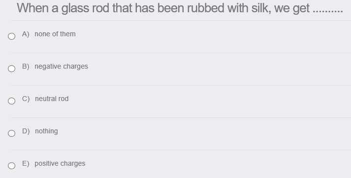 When a glass rod that has been rubbed with silk, we get .
A) none of them
O B) negative charges
C) neutral rod
O D) nothing
E) positive charges
