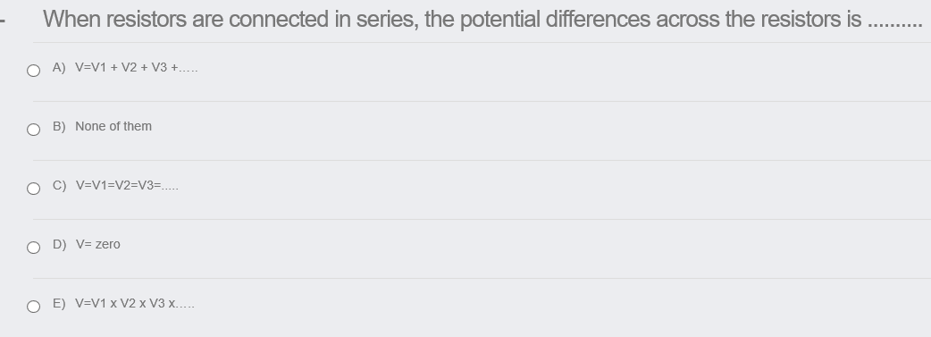 When resistors are connected in series, the potential differences across the resistors is
O A) V=V1 + V2 + V3 +.....
O B) None of them
O C) V=V1=V2=V3=...
O D) V= zero
O E) V=V1 x V2 x V3 x...
